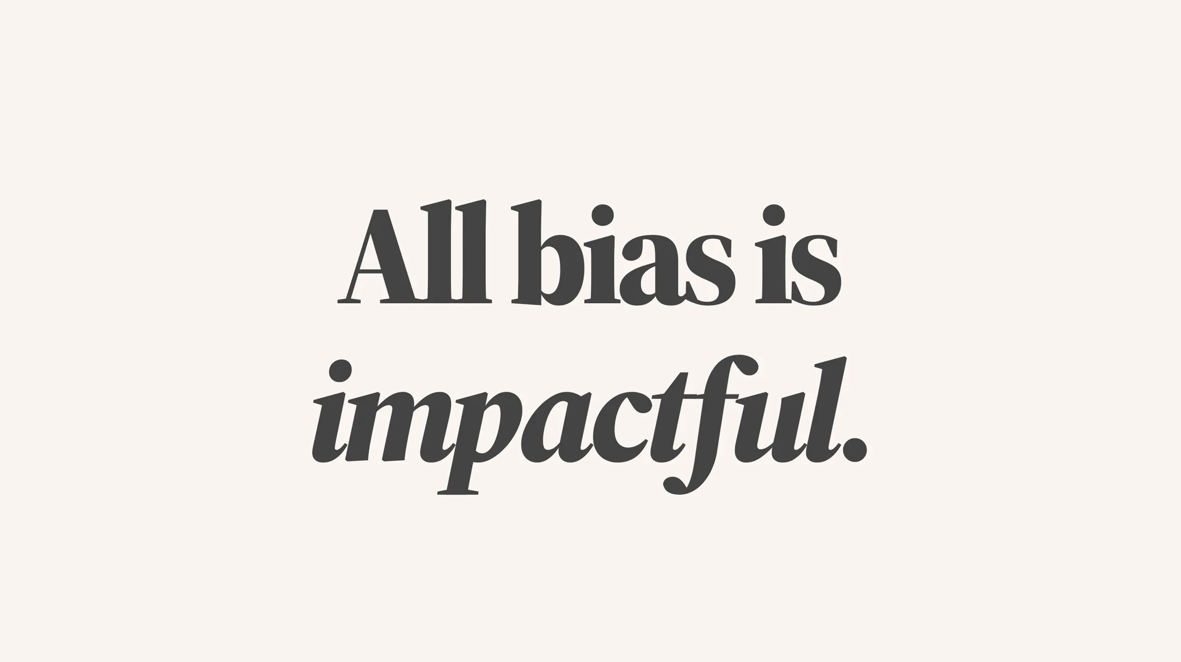 Regardless of intent, all bias is impactful.