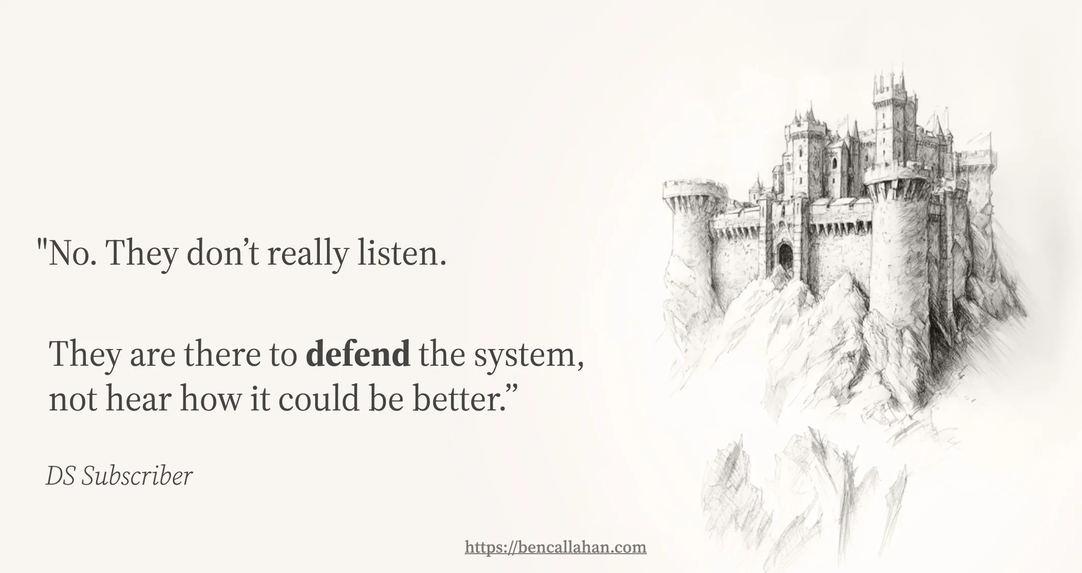 A slide from one of my presentations featuring a pencil sketch of a medieval castle fortress on the right side. The quote reads: No. They don't really listen. They are there to defend the system, not hear how it could be better. The word defend is emphasized in bold. Attribution reads DS Subscriber in italics. The castle illustration reinforces the metaphor of defensive gatekeeping in design system work.