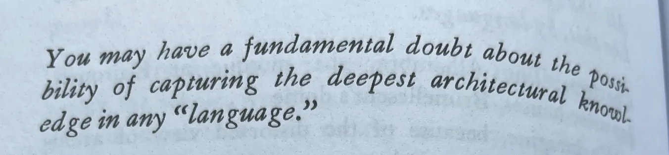You may have a fundamental doubt about the possibility of capturing the deepest architectural knowledge in any “language.” (pg. 218)